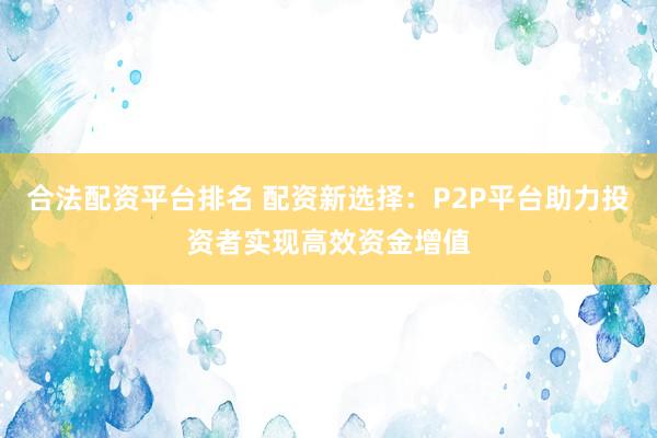 合法配资平台排名 配资新选择：P2P平台助力投资者实现高效资金增值