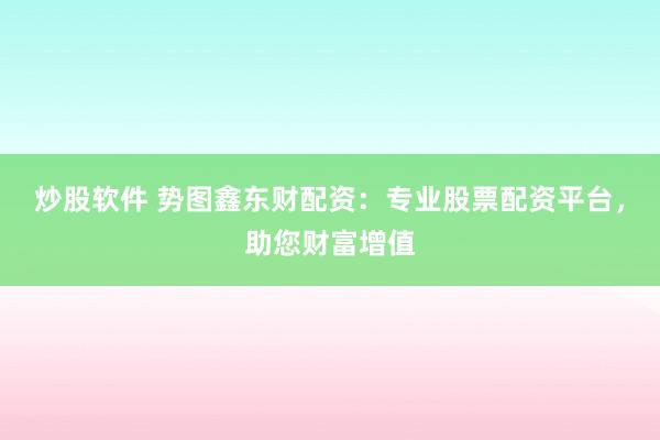 炒股软件 势图鑫东财配资：专业股票配资平台，助您财富增值