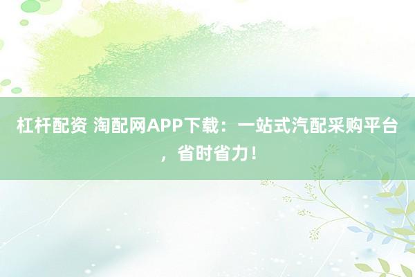 杠杆配资 淘配网APP下载:一站式汽配采购平台,省时省力!