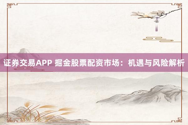 证券交易APP 掘金股票配资市场：机遇与风险解析