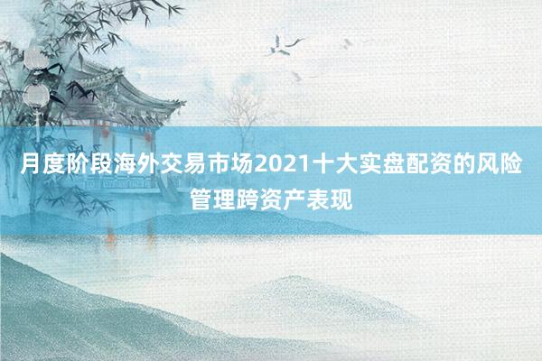 月度阶段海外交易市场2021十大实盘配资的风险管理跨资产表现