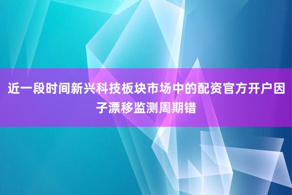 近一段时间新兴科技板块市场中的配资官方开户因子漂移监测周期错