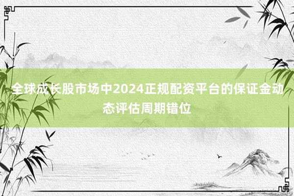 全球成长股市场中2024正规配资平台的保证金动态评估周期错位