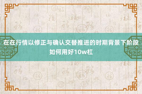 在在行情以修正与确认交替推进的时期背景下阶段如何用好10w杠