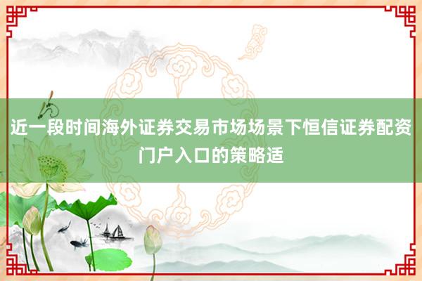 近一段时间海外证券交易市场场景下恒信证券配资门户入口的策略适