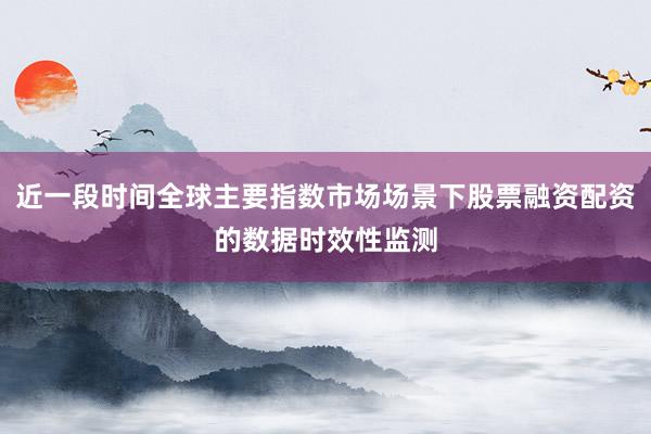 近一段时间全球主要指数市场场景下股票融资配资的数据时效性监测