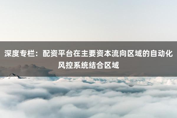 深度专栏:配资平台在主要资本流向区域的自动化风控系统结合区域