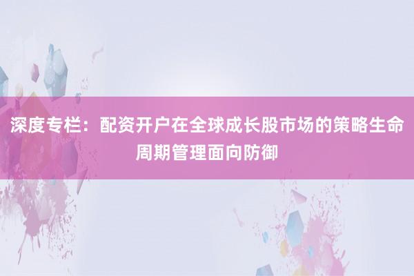 深度专栏:配资开户在全球成长股市场的策略生命周期管理面向防御