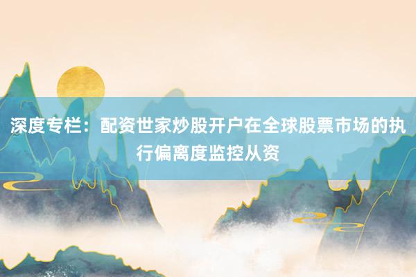 深度专栏：配资世家炒股开户在全球股票市场的执行偏离度监控从资
