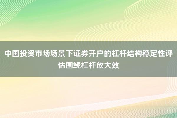 中国投资市场场景下证券开户的杠杆结构稳定性评估围绕杠杆放大效