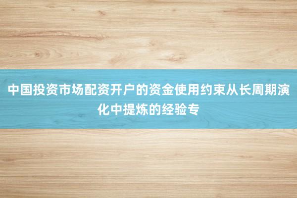 中国投资市场配资开户的资金使用约束从长周期演化中提炼的经验专