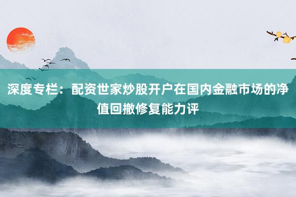深度专栏：配资世家炒股开户在国内金融市场的净值回撤修复能力评