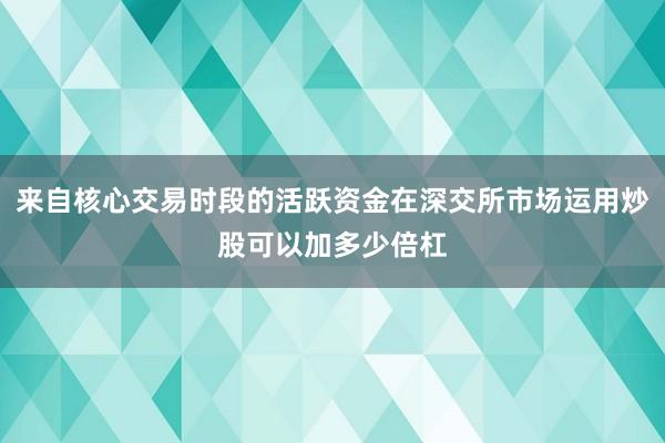 来自核心交易时段的活跃资金在深交所市场运用炒股可以加多少倍杠