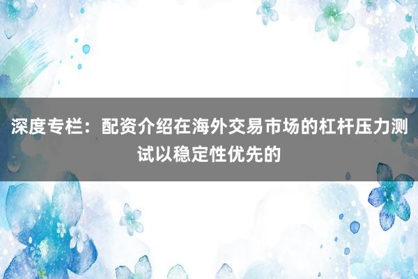 深度专栏：配资介绍在海外交易市场的杠杆压力测试以稳定性优先的