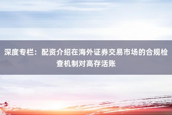 深度专栏：配资介绍在海外证券交易市场的合规检查机制对高存活账