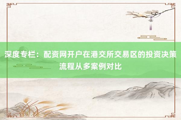 深度专栏：配资网开户在港交所交易区的投资决策流程从多案例对比