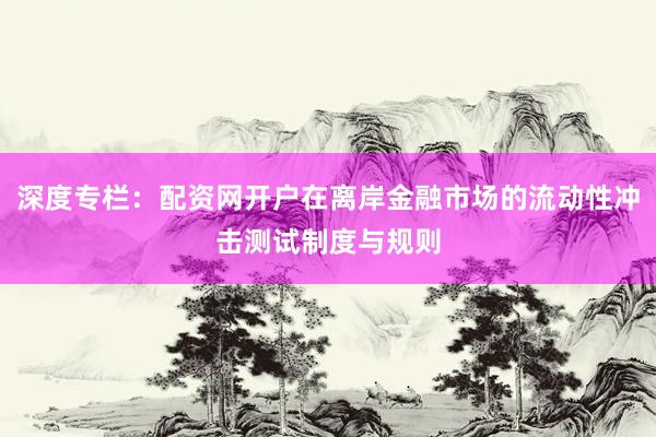深度专栏：配资网开户在离岸金融市场的流动性冲击测试制度与规则
