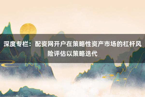 深度专栏：配资网开户在策略性资产市场的杠杆风险评估以策略迭代