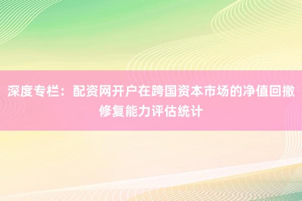 深度专栏：配资网开户在跨国资本市场的净值回撤修复能力评估统计