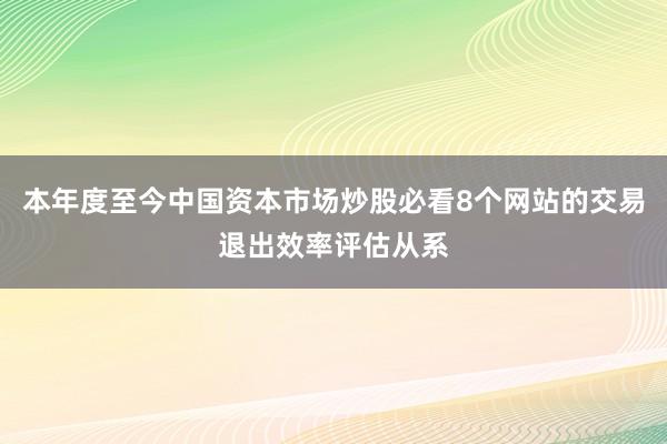 本年度至今中国资本市场炒股必看8个网站的交易退出效率评估从系