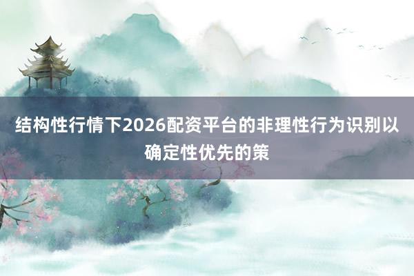 结构性行情下2026配资平台的非理性行为识别以确定性优先的策