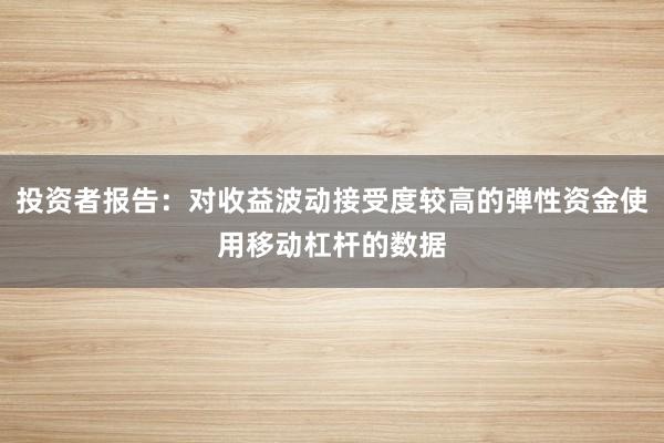 投资者报告：对收益波动接受度较高的弹性资金使用移动杠杆的数据