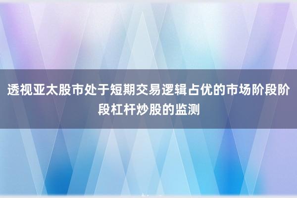 透视亚太股市处于短期交易逻辑占优的市场阶段阶段杠杆炒股的监测