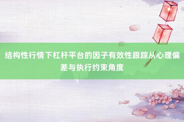 结构性行情下杠杆平台的因子有效性跟踪从心理偏差与执行约束角度