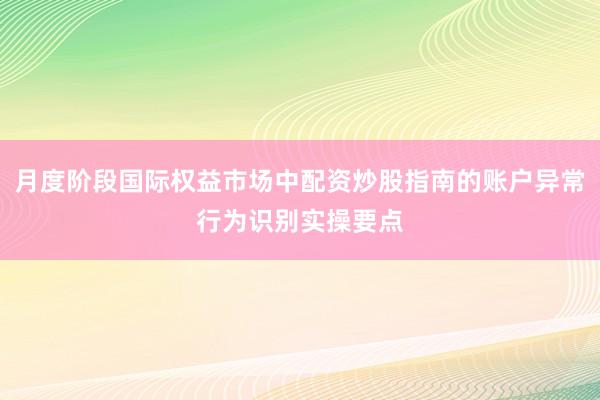 月度阶段国际权益市场中配资炒股指南的账户异常行为识别实操要点