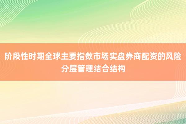 阶段性时期全球主要指数市场实盘券商配资的风险分层管理结合结构