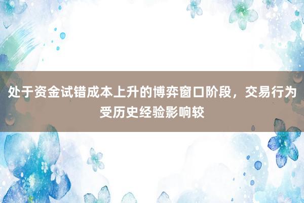 处于资金试错成本上升的博弈窗口阶段，交易行为受历史经验影响较