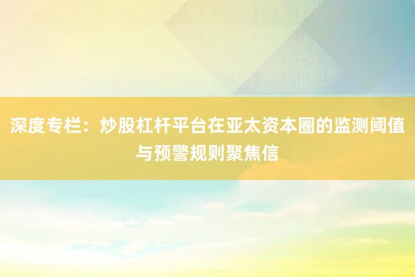 深度专栏：炒股杠杆平台在亚太资本圈的监测阈值与预警规则聚焦信
