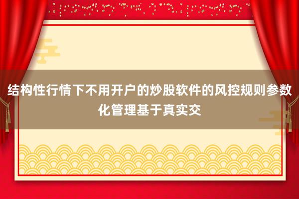 结构性行情下不用开户的炒股软件的风控规则参数化管理基于真实交