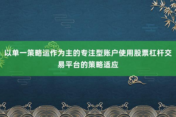 以单一策略运作为主的专注型账户使用股票杠杆交易平台的策略适应