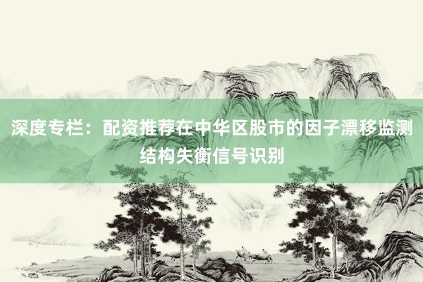 深度专栏：配资推荐在中华区股市的因子漂移监测结构失衡信号识别