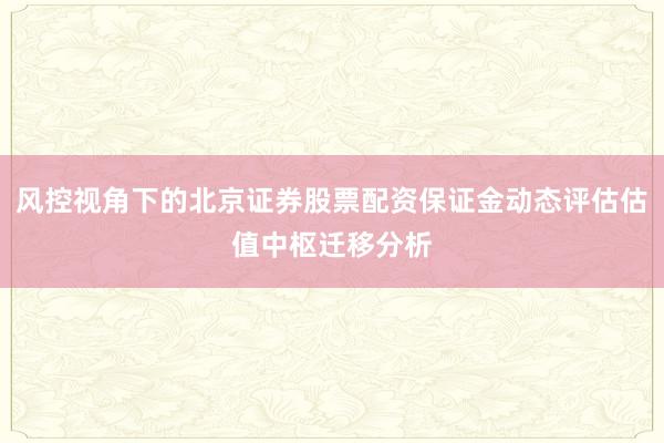 风控视角下的北京证券股票配资保证金动态评估估值中枢迁移分析