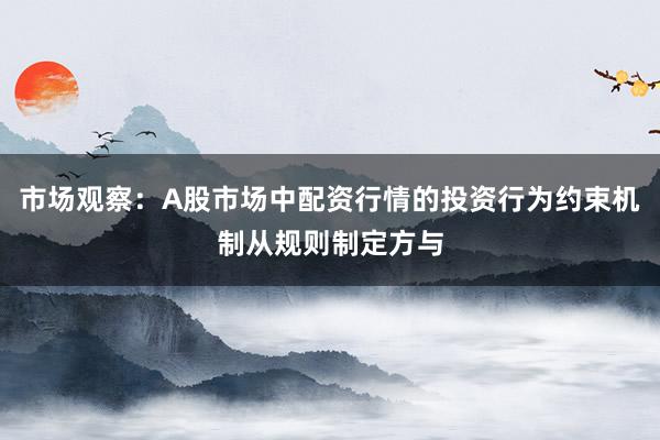 市场观察：A股市场中配资行情的投资行为约束机制从规则制定方与