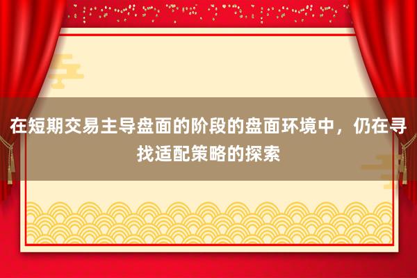 在短期交易主导盘面的阶段的盘面环境中，仍在寻找适配策略的探索