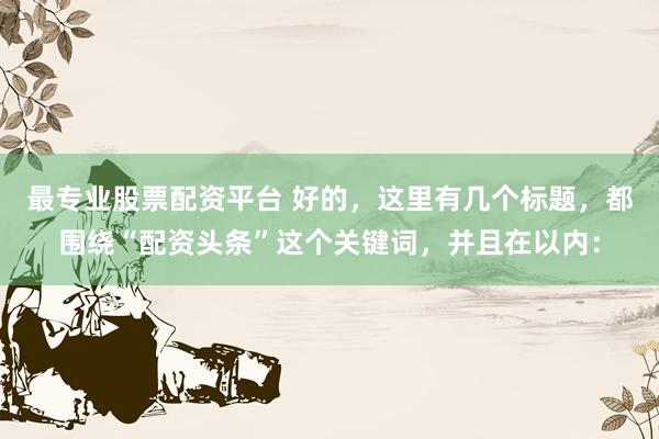 最专业股票配资平台 好的,这里有几个标题,都围绕“配资头条”这个关键词,并且在以内: