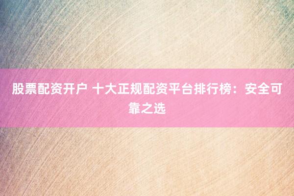 股票配资开户 十大正规配资平台排行榜：安全可靠之选