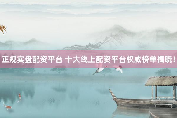 正规实盘配资平台 十大线上配资平台权威榜单揭晓!