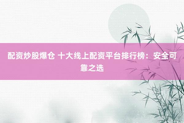 配资炒股爆仓 十大线上配资平台排行榜：安全可靠之选