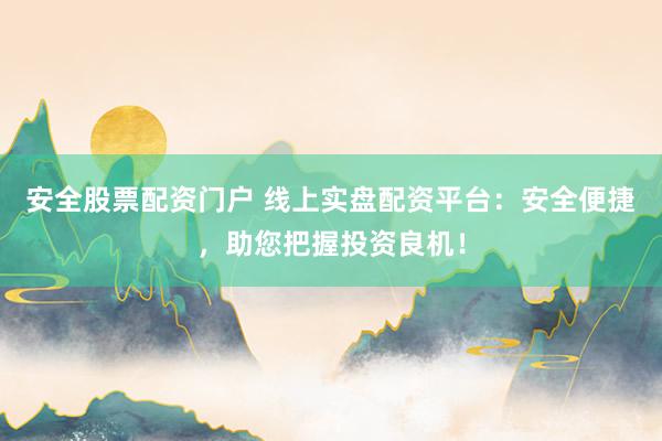 安全股票配资门户 线上实盘配资平台：安全便捷，助您把握投资良机！