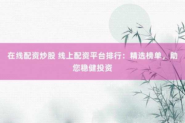 在线配资炒股 线上配资平台排行:精选榜单,助您稳健投资