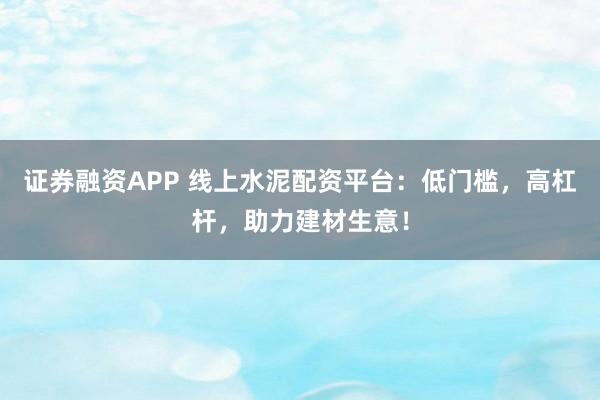 证券融资APP 线上水泥配资平台：低门槛，高杠杆，助力建材生意！