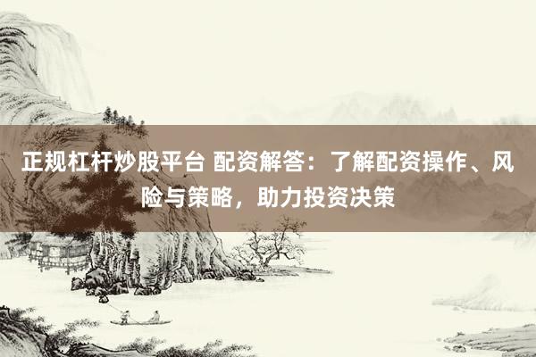 正规杠杆炒股平台 配资解答：了解配资操作、风险与策略，助力投资决策