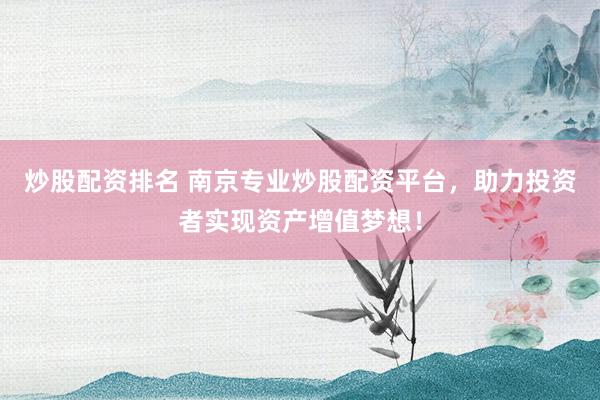 炒股配资排名 南京专业炒股配资平台，助力投资者实现资产增值梦想！
