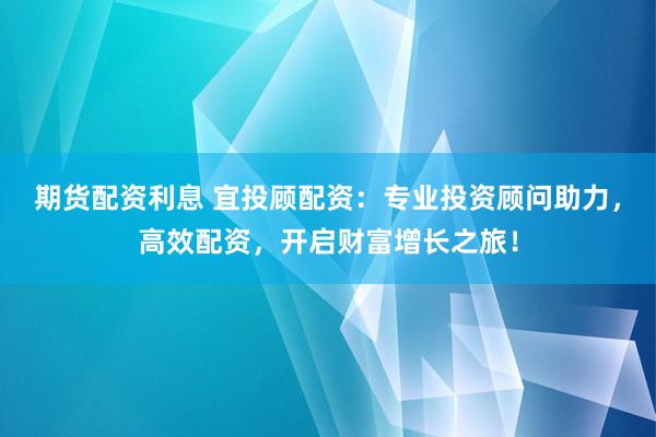 期货配资利息 宜投顾配资：专业投资顾问助力，高效配资，开启财富增长之旅！