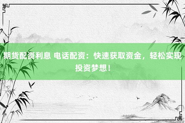 期货配资利息 电话配资:快速获取资金,轻松实现投资梦想!