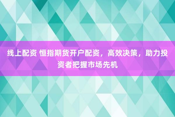 线上配资 恒指期货开户配资，高效决策，助力投资者把握市场先机